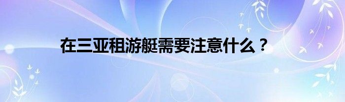 在三亚租游艇需要注意什么？(图1)